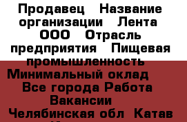 Продавец › Название организации ­ Лента, ООО › Отрасль предприятия ­ Пищевая промышленность › Минимальный оклад ­ 1 - Все города Работа » Вакансии   . Челябинская обл.,Катав-Ивановск г.